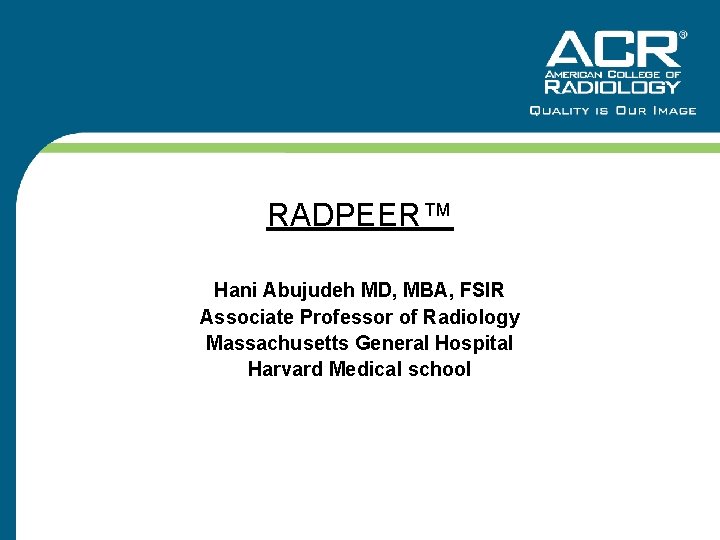 RADPEER™ Hani Abujudeh MD, MBA, FSIR Associate Professor of Radiology Massachusetts General Hospital Harvard