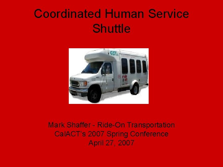 Coordinated Human Service Shuttle Mark Shaffer - Ride-On Transportation Cal. ACT’s 2007 Spring Conference