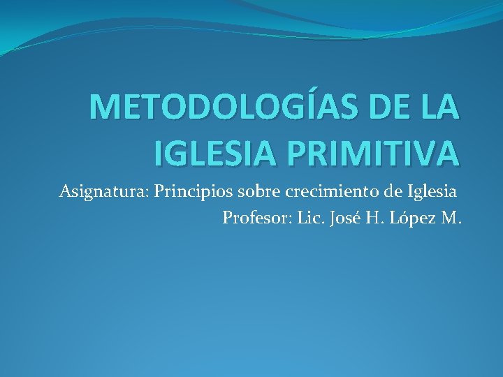 METODOLOGÍAS DE LA IGLESIA PRIMITIVA Asignatura: Principios sobre crecimiento de Iglesia Profesor: Lic. José