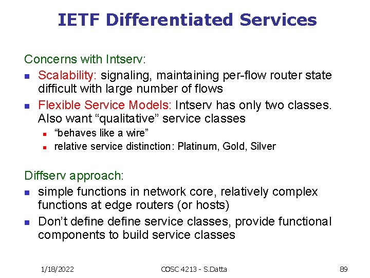 IETF Differentiated Services Concerns with Intserv: n Scalability: signaling, maintaining per-flow router state difficult