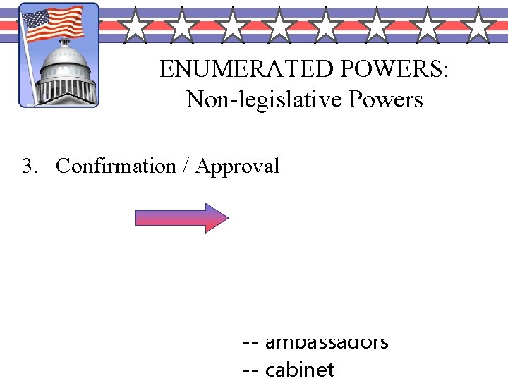 ENUMERATED POWERS: Non-legislative Powers 3. Confirmation / Approval Senate 2/3 vote to approve presidential