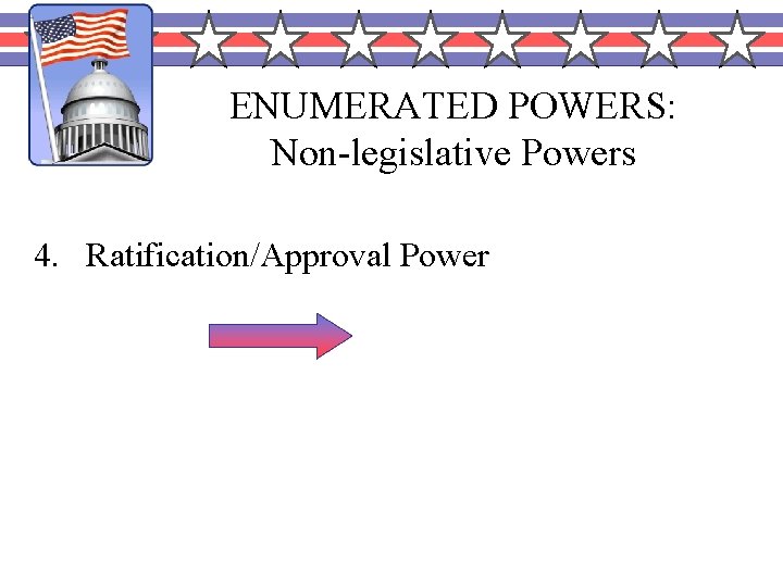 ENUMERATED POWERS: Non-legislative Powers 4. Ratification/Approval Power Senate 2/3 vote to approve presidential treaties