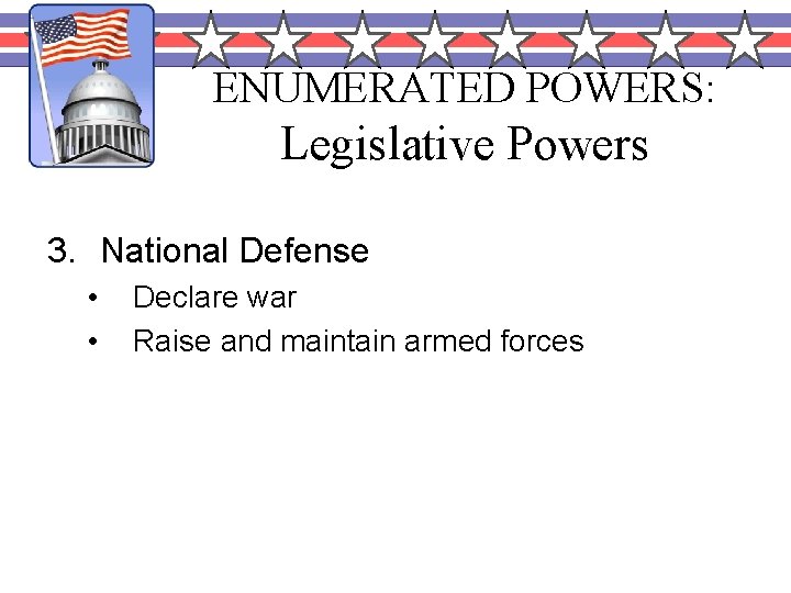 ENUMERATED POWERS: Legislative Powers 3. National Defense • • Declare war Raise and maintain