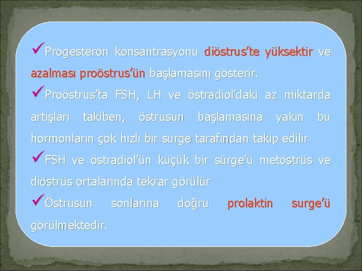 üProgesteron konsantrasyonu diöstrus’te yüksektir ve azalması proöstrus’ün başlamasını gösterir. üProöstrus’ta artışları FSH, LH ve