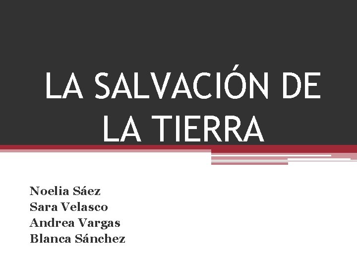 LA SALVACIÓN DE LA TIERRA Noelia Sáez Sara Velasco Andrea Vargas Blanca Sánchez 