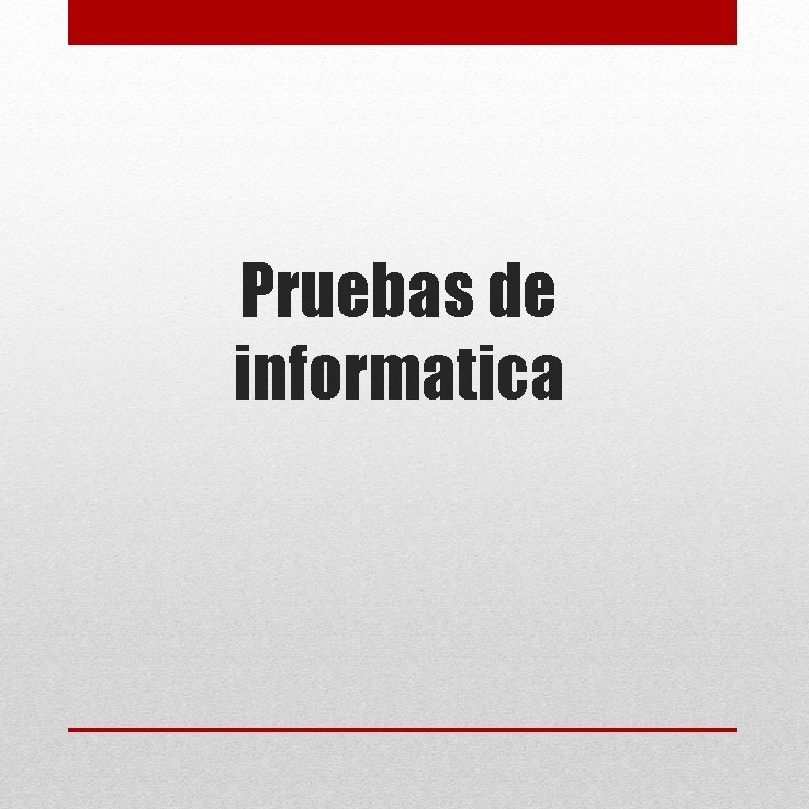 Pruebas de informatica Pruebas de informatica