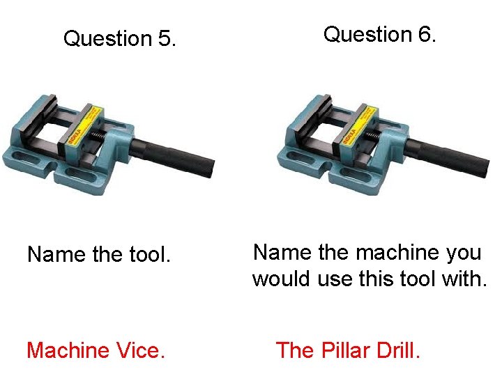 Question 5. Name the tool. Machine Vice. Question 6. Name the machine you would