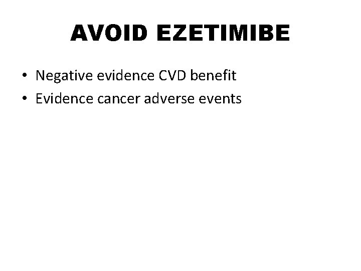 AVOID EZETIMIBE • Negative evidence CVD benefit • Evidence cancer adverse events 