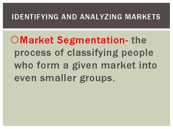 IDENTIFYING AND ANALYZING MARKETS Market Segmentation- the process of classifying people who form a