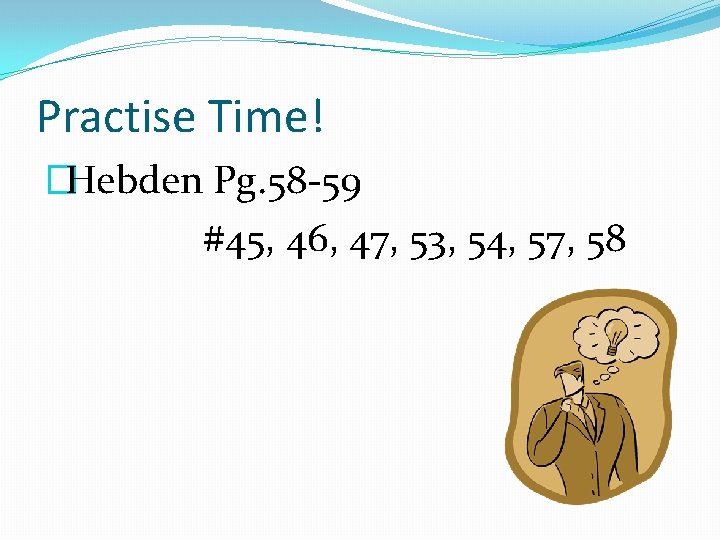 Practise Time! �Hebden Pg. 58 -59 #45, 46, 47, 53, 54, 57, 58 