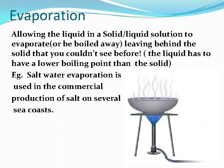 Evaporation Allowing the liquid in a Solid/liquid solution to evaporate(or be boiled away) leaving