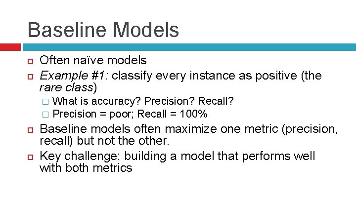 Baseline Models Often naïve models Example #1: classify every instance as positive (the rare