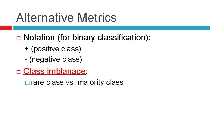 Alternative Metrics Notation (for binary classification): + (positive class) - (negative class) Class imblanace: