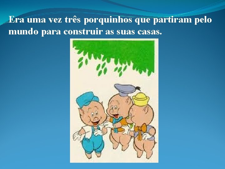 Era uma vez três porquinhos que partiram pelo mundo para construir as suas casas.