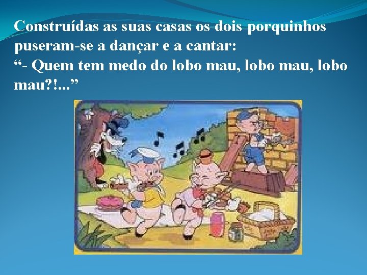 Construídas as suas casas os dois porquinhos puseram-se a dançar e a cantar: “-