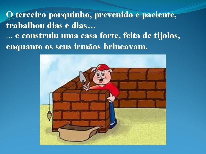 O terceiro porquinho, prevenido e paciente, trabalhou dias e dias…. . . e construiu