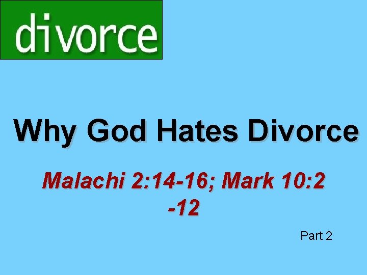 Why God Hates Divorce Malachi 2: 14 -16; Mark 10: 2 -12 Part 2 Why God Hates Divorce Malachi 2: 14 -16; Mark 10: 2 -12 Part 2