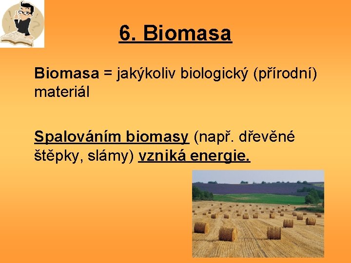 6. Biomasa = jakýkoliv biologický (přírodní) materiál Spalováním biomasy (např. dřevěné štěpky, slámy) vzniká