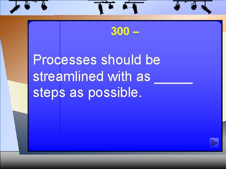 300 – Processes should be streamlined with as _____ steps as possible. 