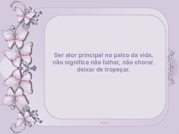 Ser ator principal no palco da vida, não significa não falhar, não chorar, deixar