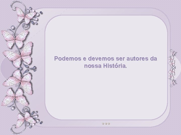 Podemos e devemos ser autores da nossa História. 