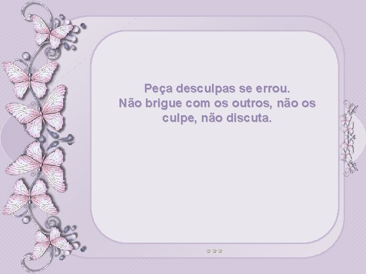 Peça desculpas se errou. Não brigue com os outros, não os culpe, não discuta.