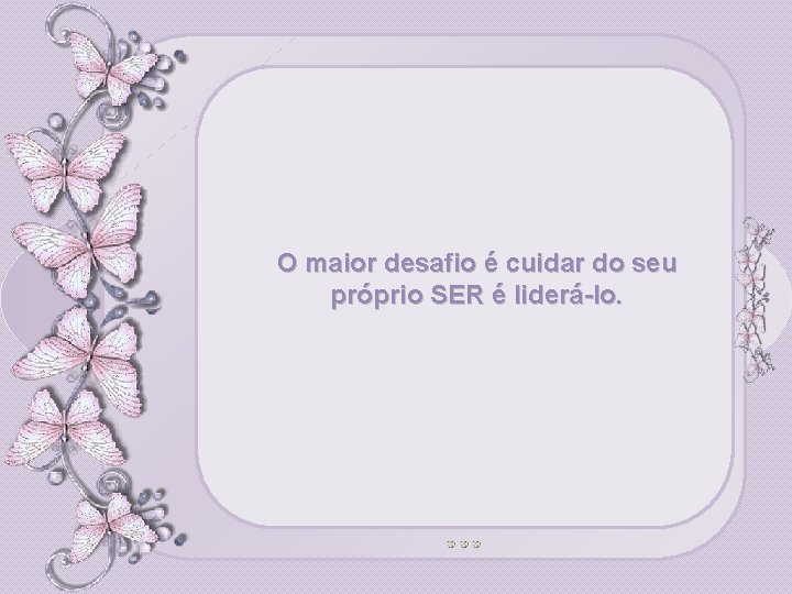 O maior desafio é cuidar do seu próprio SER é liderá-lo. 