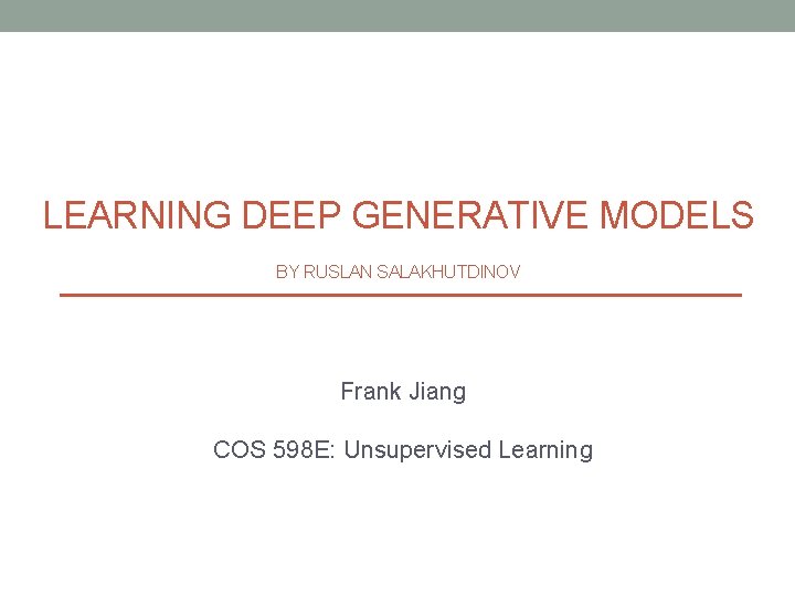 LEARNING DEEP GENERATIVE MODELS BY RUSLAN SALAKHUTDINOV Frank Jiang COS 598 E: Unsupervised Learning