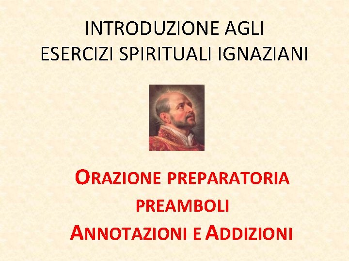 INTRODUZIONE AGLI ESERCIZI SPIRITUALI IGNAZIANI ORAZIONE PREPARATORIA PREAMBOLI ANNOTAZIONI E ADDIZIONI 