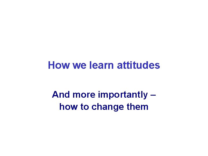 How we learn attitudes And more importantly – how to change them 