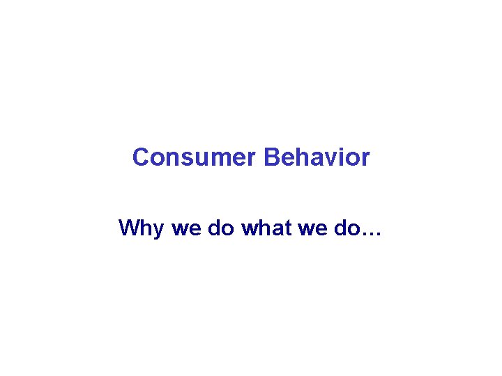 Consumer Behavior Why we do what we do… 