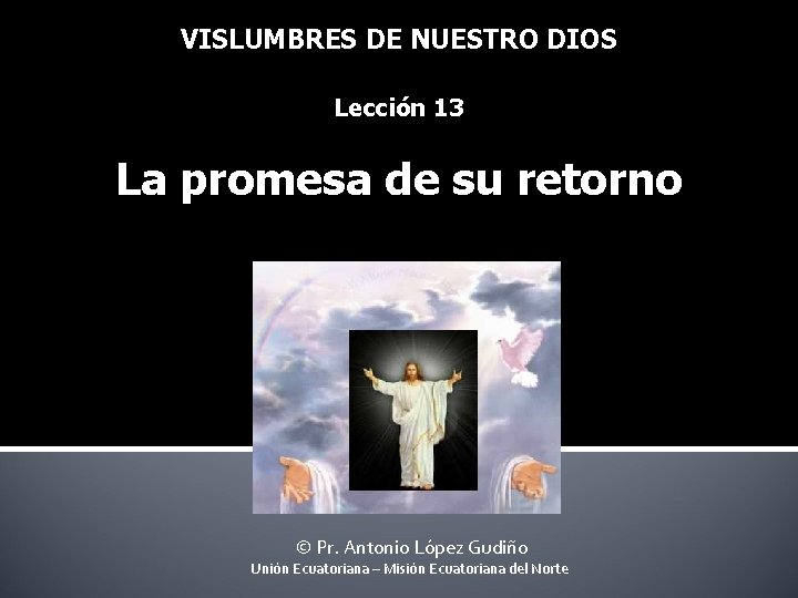 VISLUMBRES DE NUESTRO DIOS Lección 13 La promesa de su retorno © Pr. Antonio