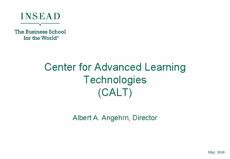 Center for Advanced Learning Technologies (CALT) Albert A. Angehrn, Director May, 2008 