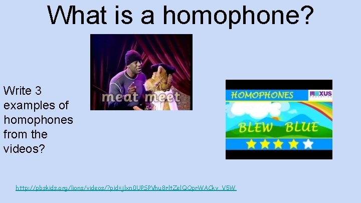 What is a homophone? Write 3 examples of homophones from the videos? http: //pbskids.