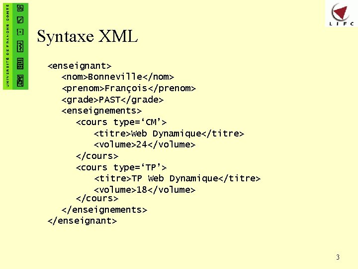 Syntaxe XML <enseignant> <nom>Bonneville</nom> <prenom>François</prenom> <grade>PAST</grade> <enseignements> <cours type=‘CM’> <titre>Web Dynamique</titre> <volume>24</volume> </cours> <cours