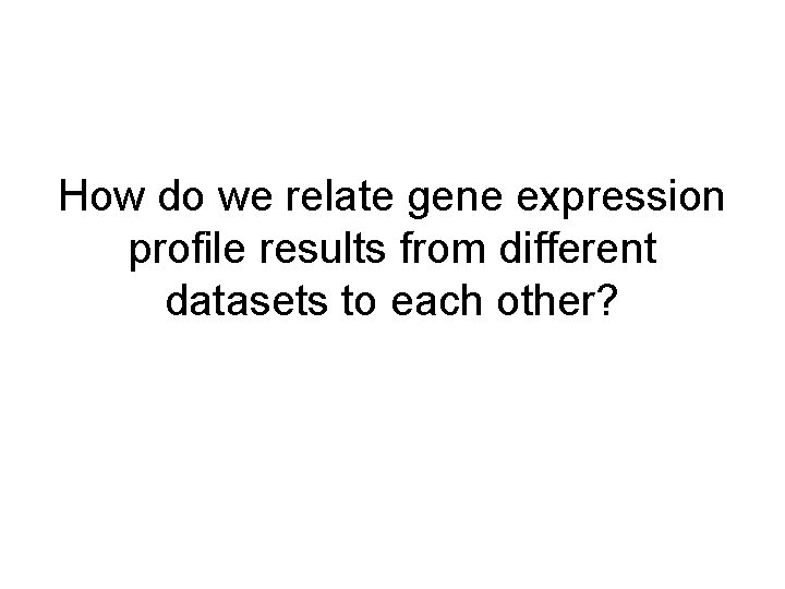 How do we relate gene expression profile results from different datasets to each other?