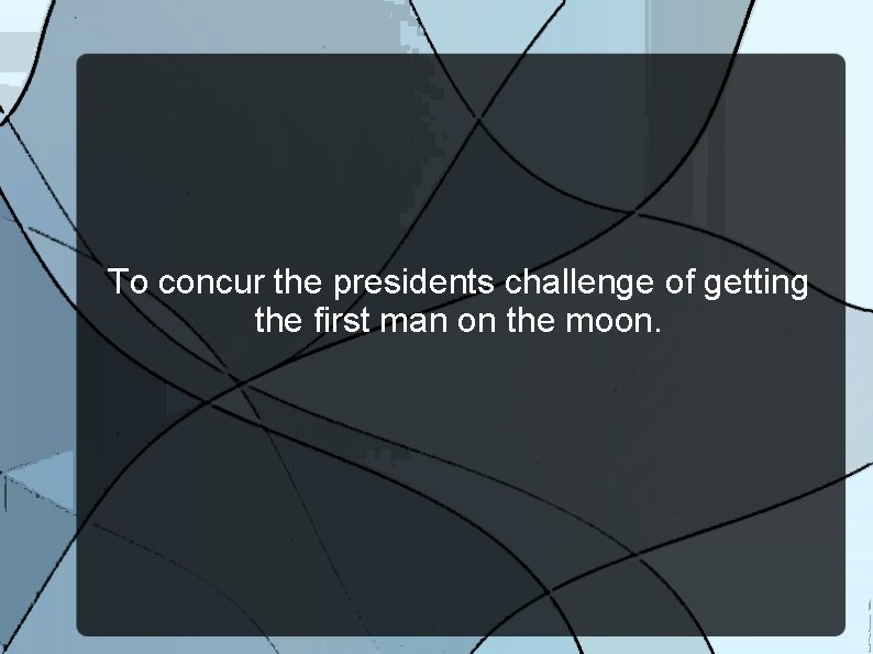 To concur the presidents challenge of getting the first man on the moon. 