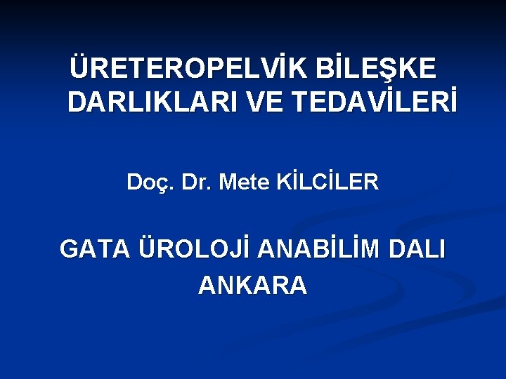 ÜRETEROPELVİK BİLEŞKE DARLIKLARI VE TEDAVİLERİ Doç. Dr. Mete KİLCİLER GATA ÜROLOJİ ANABİLİM DALI ANKARA