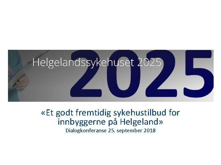  «Et godt fremtidig sykehustilbud for innbyggerne på Helgeland» Dialogkonferanse 25. september 2018 