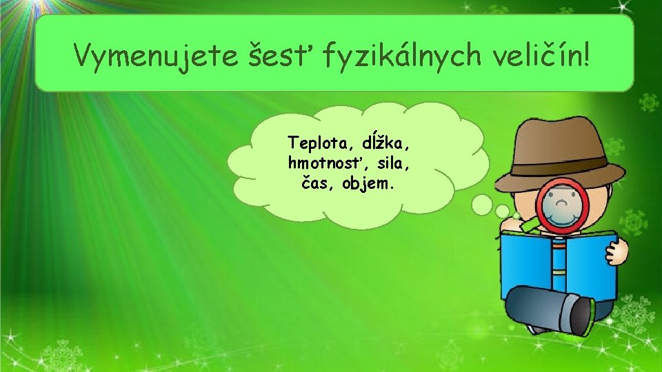 Vymenujete šesť fyzikálnych veličín! Teplota, dĺžka, hmotnosť, sila, čas, objem. 