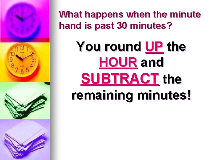 What happens when the minute hand is past 30 minutes? You round UP the