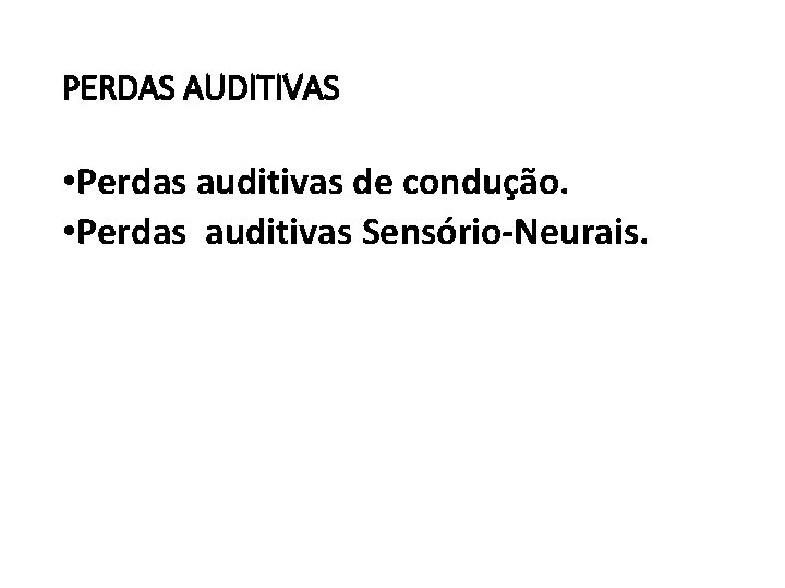 PERDAS AUDITIVAS • Perdas auditivas de condução. • Perdas auditivas Sensório-Neurais. 