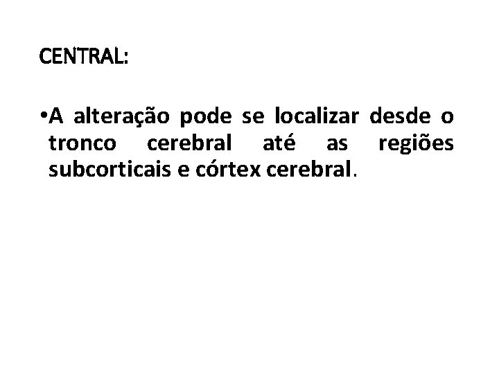 CENTRAL: • A alteração pode se localizar desde o tronco cerebral até as regiões