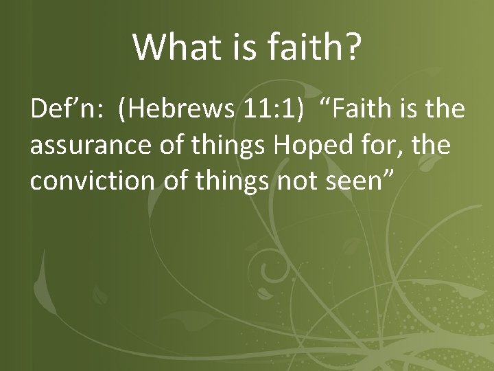 What is faith? Def’n: (Hebrews 11: 1) “Faith is the assurance of things Hoped