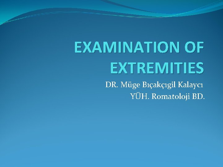EXAMINATION OF EXTREMITIES DR. Müge Bıçakçıgil Kalaycı YÜH. Romatoloji BD. 