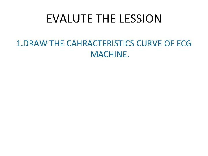 EVALUTE THE LESSION 1. DRAW THE CAHRACTERISTICS CURVE OF ECG MACHINE. 