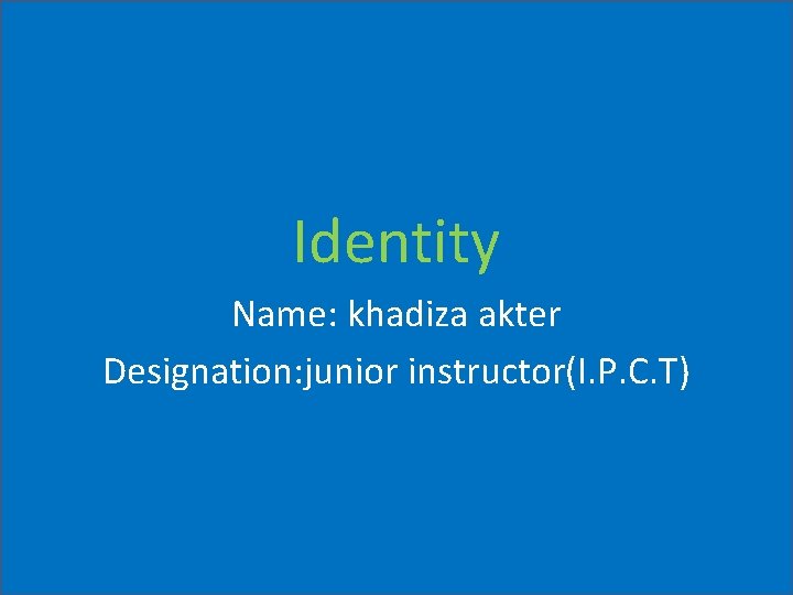 Identity Name: khadiza akter Designation: junior instructor(I. P. C. T) 