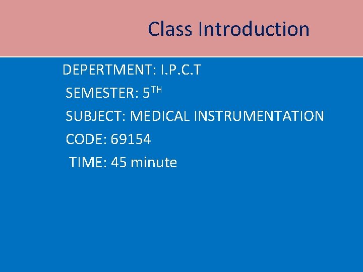 Class Introduction DEPERTMENT: I. P. C. T SEMESTER: 5 TH SUBJECT: MEDICAL INSTRUMENTATION CODE: