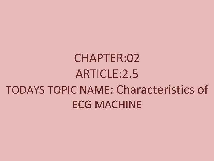 CHAPTER: 02 ARTICLE: 2. 5 TODAYS TOPIC NAME: Characteristics of ECG MACHINE 
