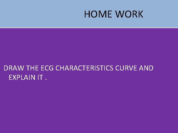 HOME WORK DRAW THE ECG CHARACTERISTICS CURVE AND EXPLAIN IT. 